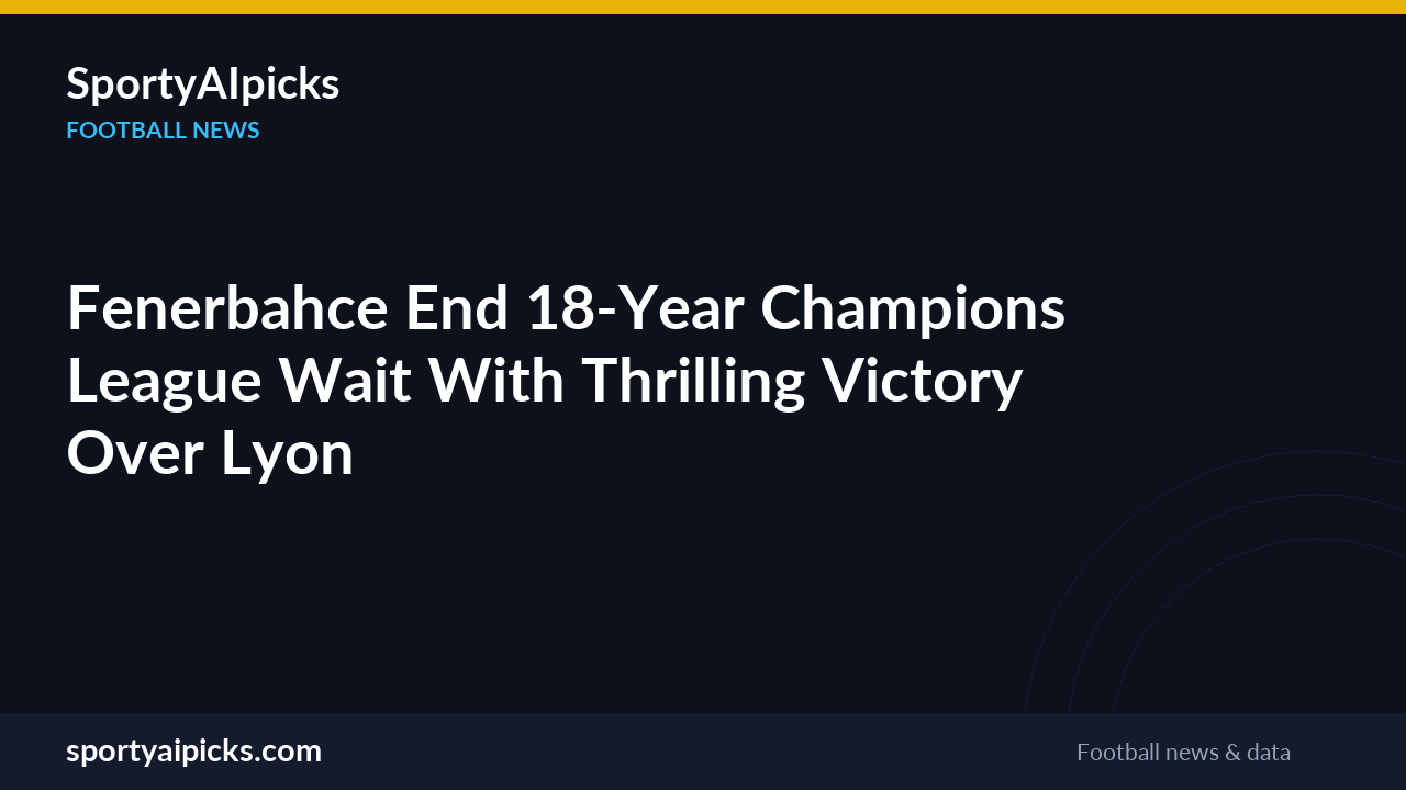 Fenerbahce End 18-Year Champions League Wait With Thrilling Victory Over Lyon