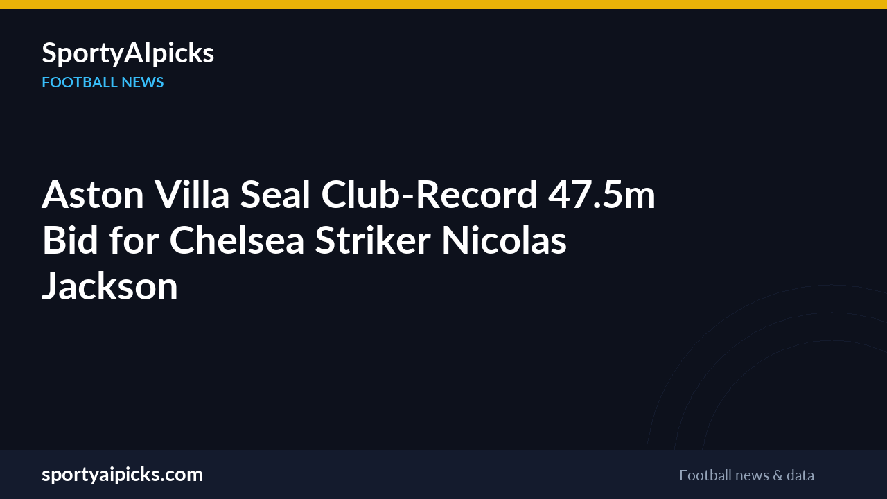 Aston Villa Seal Club-Record £47.5m Bid for Chelsea Striker Nicolas Jackson