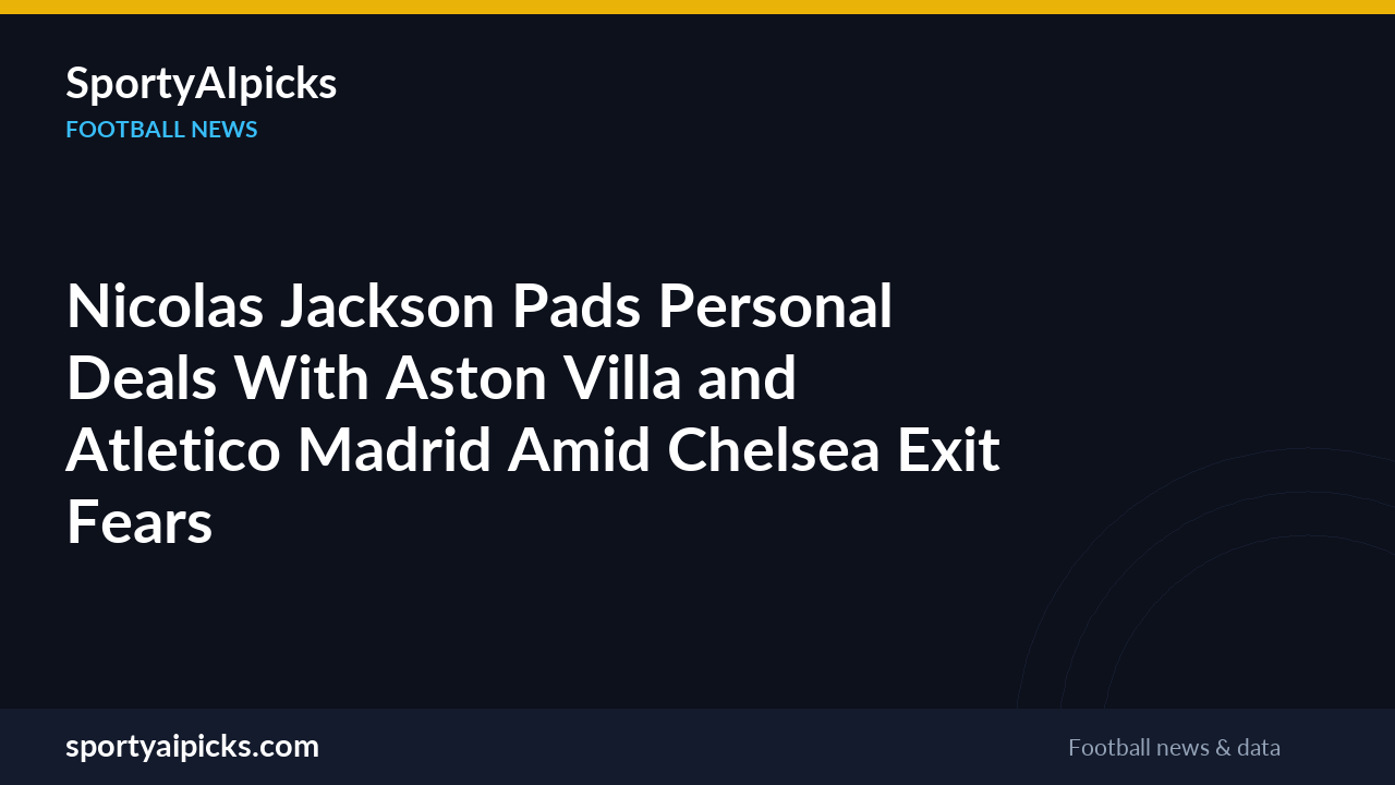 Nicolas Jackson Pads Personal Deals With Aston Villa and Atletico Madrid Amid Chelsea Exit Fears
