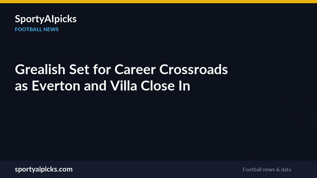 Grealish Set for Career Crossroads as Everton and Villa Close In