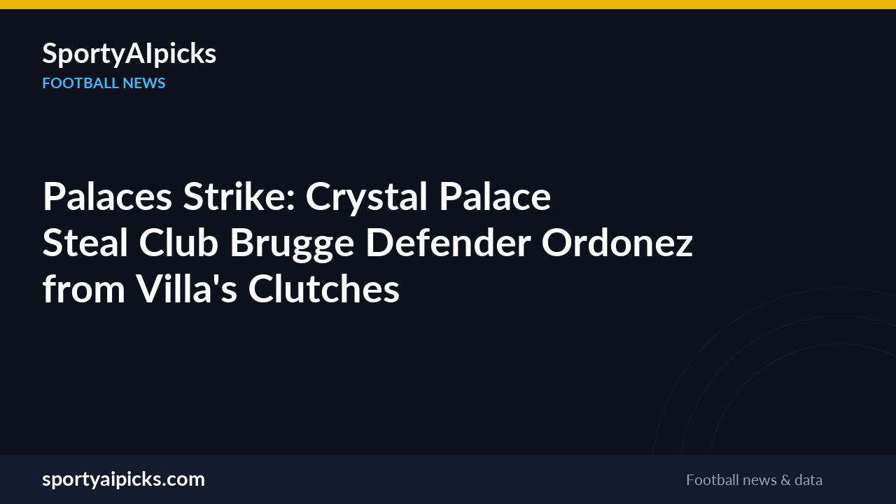 Palaces Strike: Crystal Palace Steal Club Brugge Defender Ordonez from Villa's Clutches