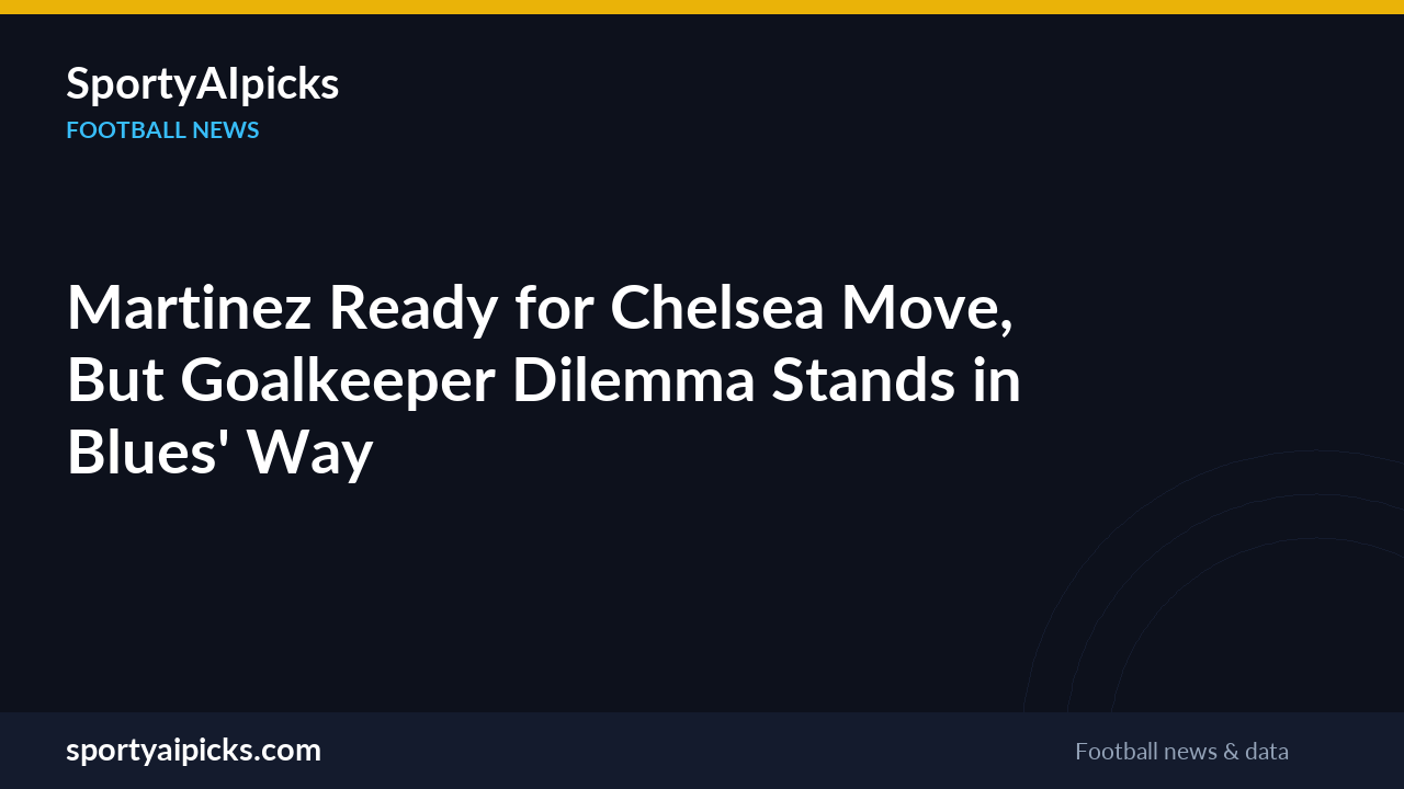 Martinez Ready for Chelsea Move, But Goalkeeper Dilemma Stands in Blues' Way