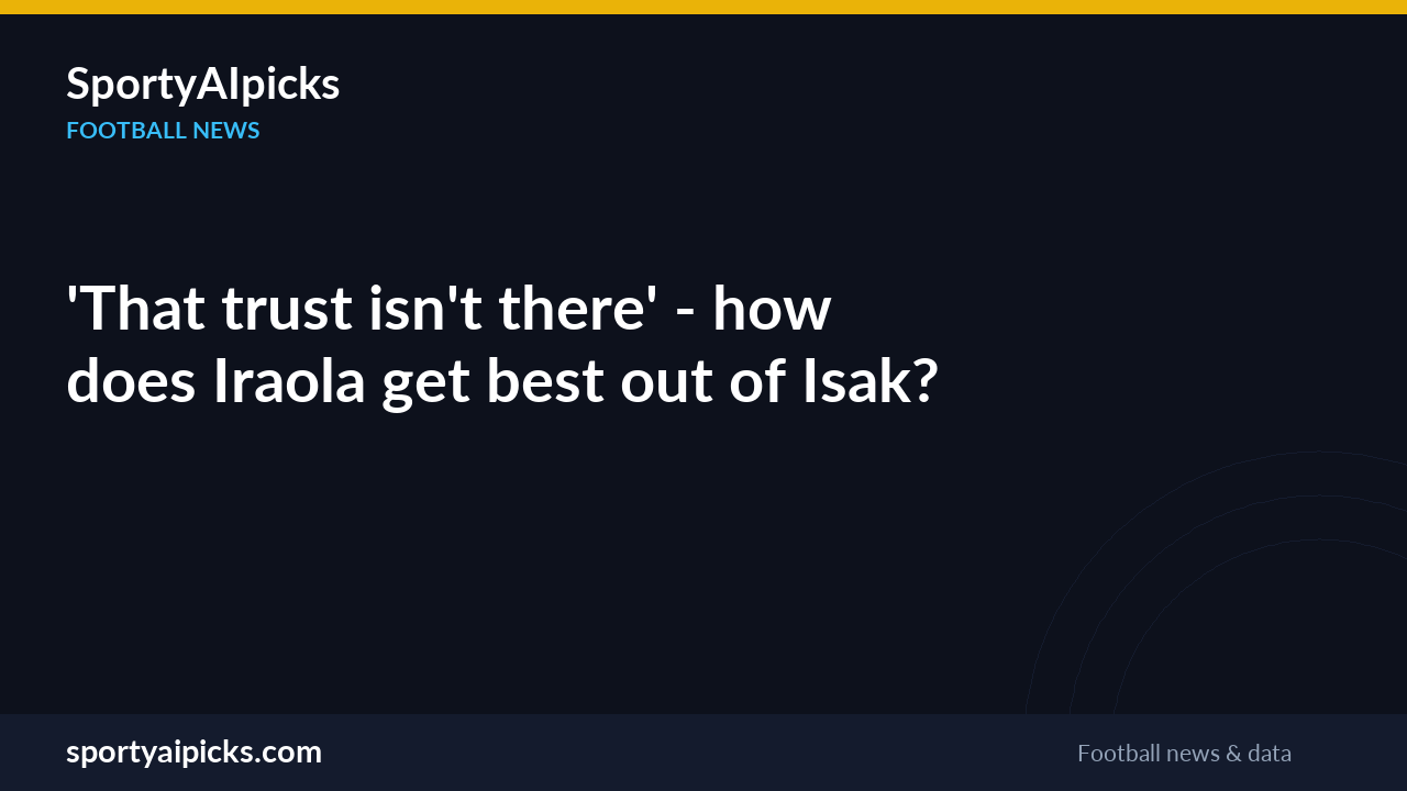 'That trust isn't there' - how does Iraola get best out of Isak?